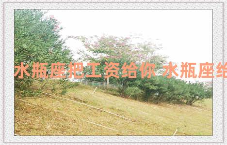 水瓶座把工资给你 水瓶座给你花钱